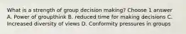 What is a strength of group decision making? Choose 1 answer A. Power of groupthink B. reduced time for making decisions C. Increased diversity of views D. Conformity pressures in groups