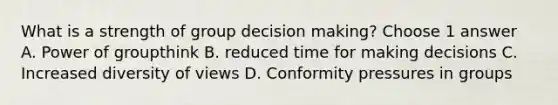 What is a strength of group decision making? Choose 1 answer A. Power of groupthink B. reduced time for making decisions C. Increased diversity of views D. Conformity pressures in groups