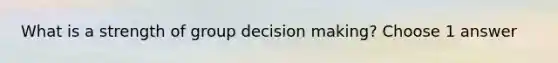 What is a strength of group decision making? Choose 1 answer