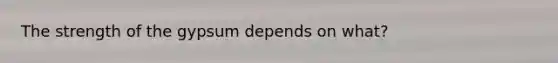 The strength of the gypsum depends on what?
