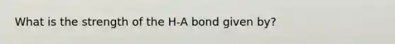 What is the strength of the H-A bond given by?