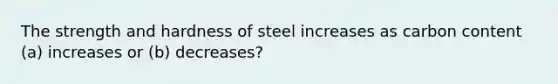 The strength and hardness of steel increases as carbon content (a) increases or (b) decreases?