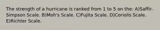 The strength of a hurricane is ranked from 1 to 5 on the: A)Saffir-Simpson Scale. B)Moh's Scale. C)Fujita Scale. D)Coriolis Scale. E)Richter Scale.