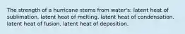 The strength of a hurricane stems from water's: latent heat of sublimation. latent heat of melting. latent heat of condensation. latent heat of fusion. latent heat of deposition.