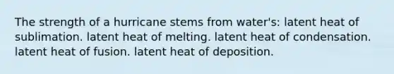 The strength of a hurricane stems from water's: latent heat of sublimation. latent heat of melting. latent heat of condensation. latent heat of fusion. latent heat of deposition.