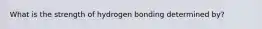 What is the strength of hydrogen bonding determined by?