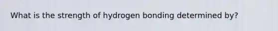 What is the strength of hydrogen bonding determined by?