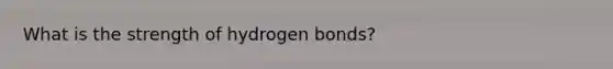 What is the strength of hydrogen bonds?