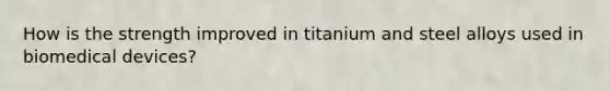 How is the strength improved in titanium and steel alloys used in biomedical devices?