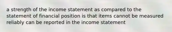 a strength of the income statement as compared to the statement of financial position is that items cannot be measured reliably can be reported in the income statement