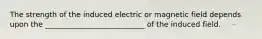 The strength of the induced electric or magnetic field depends upon the ___________________________ of the induced field.