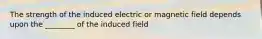 The strength of the induced electric or magnetic field depends upon the ________ of the induced field