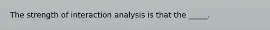 The strength of interaction analysis is that the _____.