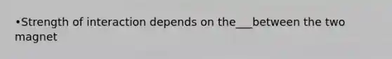 •Strength of interaction depends on the___between the two magnet