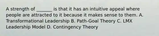 A strength of _______ is that it has an intuitive appeal where people are attracted to it because it makes sense to them. A. Transformational Leadership B. Path-Goal Theory C. LMX Leadership Model D. Contingency Theory