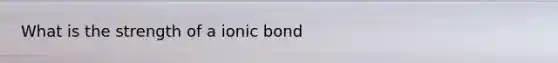 What is the strength of a ionic bond