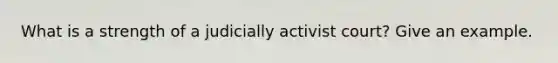 What is a strength of a judicially activist court? Give an example.