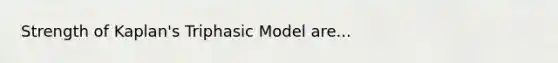 Strength of Kaplan's Triphasic Model are...