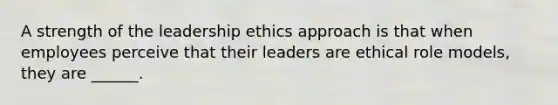 A strength of the leadership ethics approach is that when employees perceive that their leaders are ethical role models, they are ______.