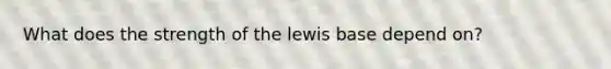 What does the strength of the lewis base depend on?