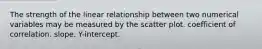 The strength of the linear relationship between two numerical variables may be measured by the scatter plot. coefficient of correlation. slope. Y-intercept.