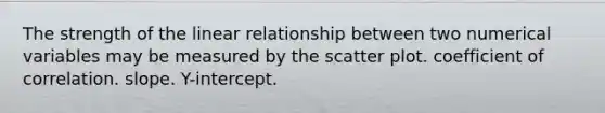The strength of the linear relationship between two numerical variables may be measured by the scatter plot. coefficient of correlation. slope. Y-intercept.