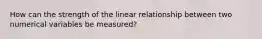 How can the strength of the linear relationship between two numerical variables be measured?