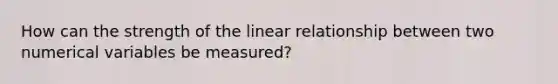 How can the strength of the linear relationship between two numerical variables be measured?