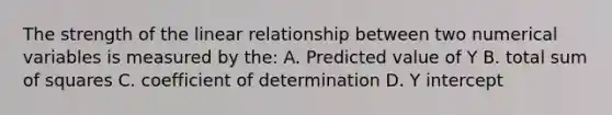 The strength of the linear relationship between two numerical variables is measured by the: A. Predicted value of Y B. total sum of squares C. coefficient of determination D. Y intercept