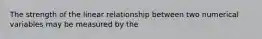 The strength of the linear relationship between two numerical variables may be measured by the