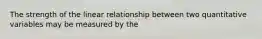 The strength of the linear relationship between two quantitative variables may be measured by the