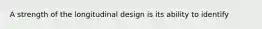 A strength of the longitudinal design is its ability to identify