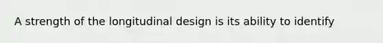 A strength of the longitudinal design is its ability to identify