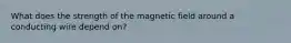 What does the strength of the magnetic field around a conducting wire depend on?