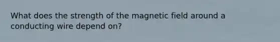 What does the strength of the magnetic field around a conducting wire depend on?