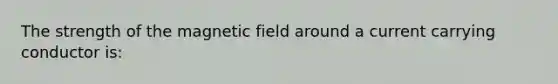 The strength of the magnetic field around a current carrying conductor is: