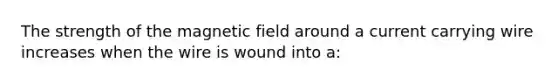 The strength of the magnetic field around a current carrying wire increases when the wire is wound into a: