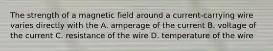 The strength of a magnetic field around a current-carrying wire varies directly with the A. amperage of the current B. voltage of the current C. resistance of the wire D. temperature of the wire