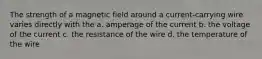 The strength of a magnetic field around a current-carrying wire varies directly with the a. amperage of the current b. the voltage of the current c. the resistance of the wire d. the temperature of the wire