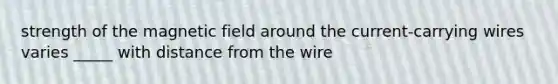 strength of the magnetic field around the current-carrying wires varies _____ with distance from the wire