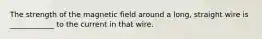 The strength of the magnetic field around a long, straight wire is ____________ to the current in that wire.