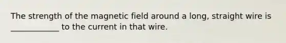 The strength of the magnetic field around a long, straight wire is ____________ to the current in that wire.