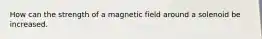 How can the strength of a magnetic field around a solenoid be increased.