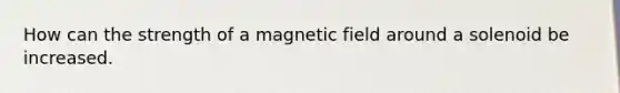 How can the strength of a magnetic field around a solenoid be increased.