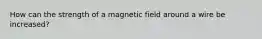 How can the strength of a magnetic field around a wire be increased?