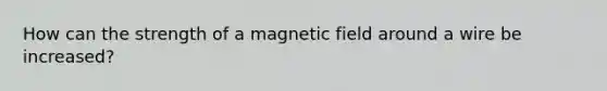 How can the strength of a magnetic field around a wire be increased?