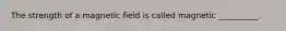 The strength of a magnetic field is called magnetic __________.