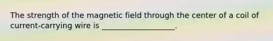 The strength of the magnetic field through the center of a coil of current-carrying wire is ___________________.