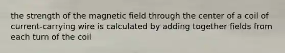 the strength of the magnetic field through the center of a coil of current-carrying wire is calculated by adding together fields from each turn of the coil