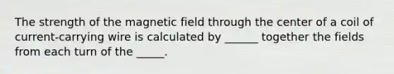 The strength of the magnetic field through the center of a coil of current-carrying wire is calculated by ______ together the fields from each turn of the _____.